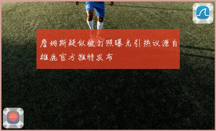 詹姆斯疑似被打照曝光引热议源自雄鹿官方推特发布