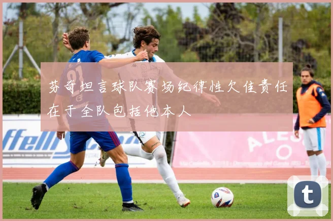 芬奇坦言球队赛场纪律性欠佳责任在于全队包括他本人