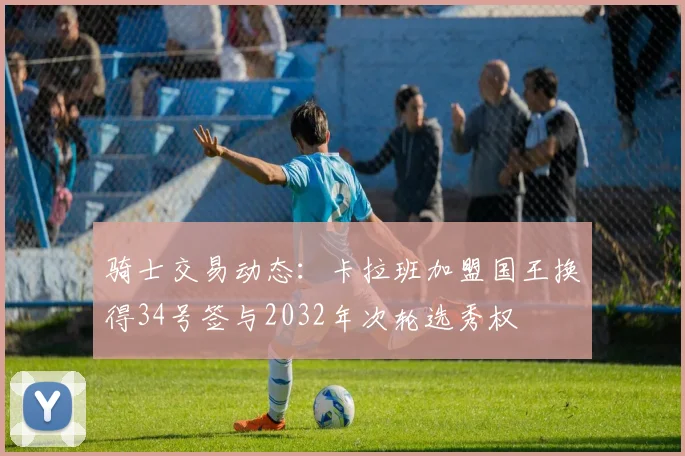 骑士交易动态：卡拉班加盟国王换得34号签与2032年次轮选秀权