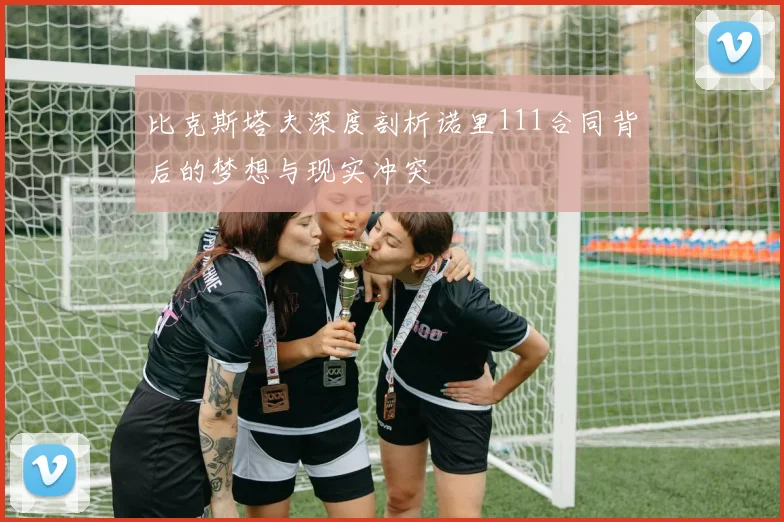 比克斯塔夫深度剖析诺里111合同背后的梦想与现实冲突