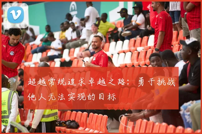 超越常规追求卓越之路：勇于挑战他人无法实现的目标