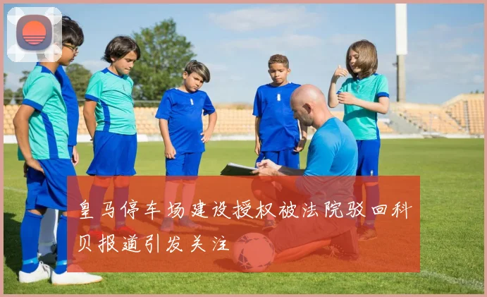 皇马停车场建设授权被法院驳回科贝报道引发关注