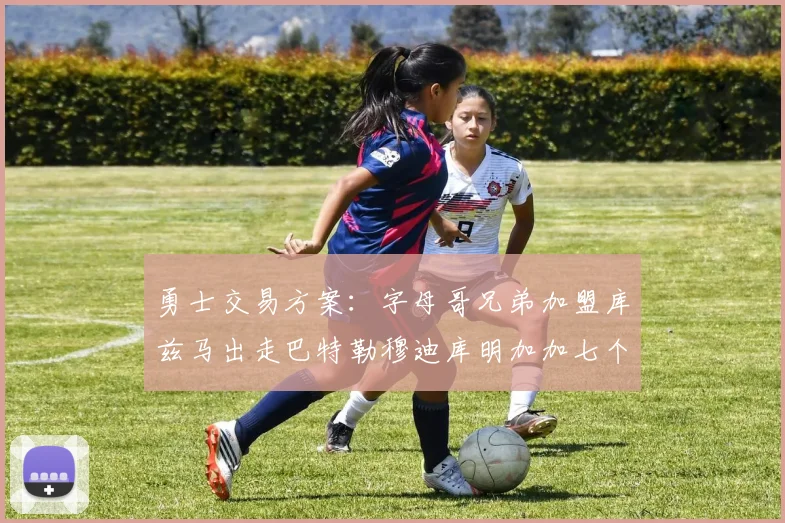 勇士交易方案：字母哥兄弟加盟库兹马出走巴特勒穆迪库明加加七个首轮选秀权
