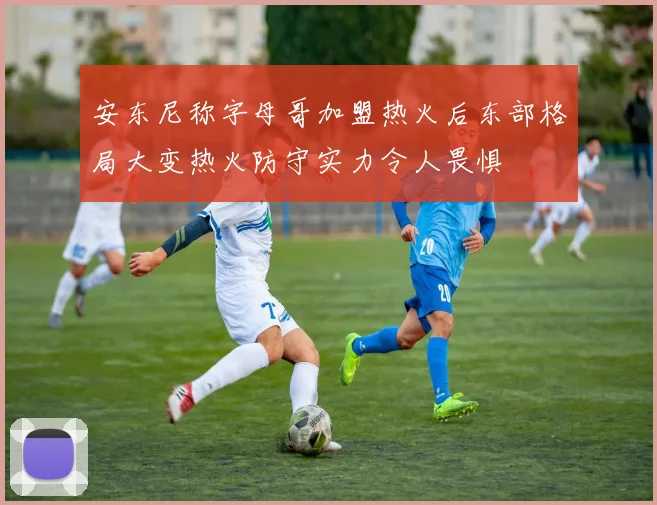 安东尼称字母哥加盟热火后东部格局大变热火防守实力令人畏惧