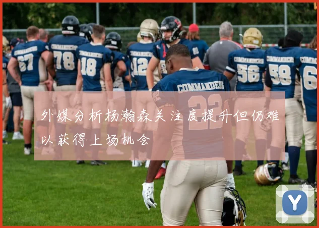 外媒分析杨瀚森关注度提升但仍难以获得上场机会