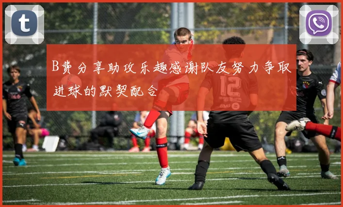 B费分享助攻乐趣感谢队友努力争取进球的默契配合