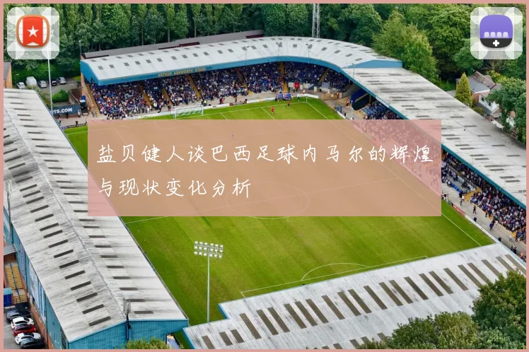 盐贝健人谈巴西足球内马尔的辉煌与现状变化分析