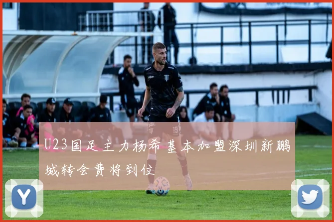 U23国足主力杨希基本加盟深圳新鹏城转会费将到位