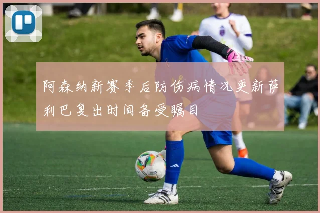 阿森纳新赛季后防伤病情况更新萨利巴复出时间备受瞩目