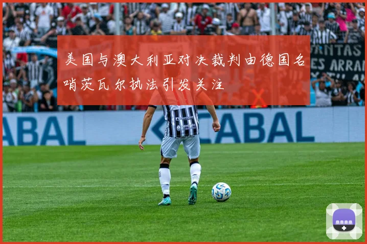 美国与澳大利亚对决裁判由德国名哨茨瓦尔执法引发关注