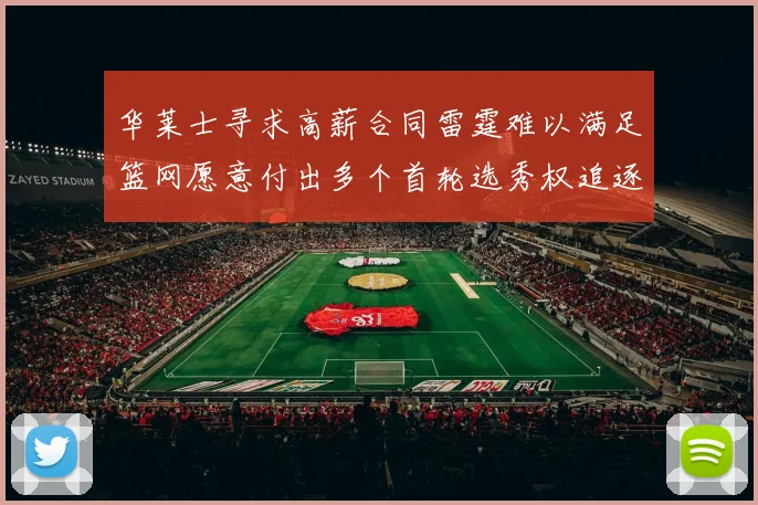 华莱士寻求高薪合同雷霆难以满足篮网愿意付出多个首轮选秀权追逐