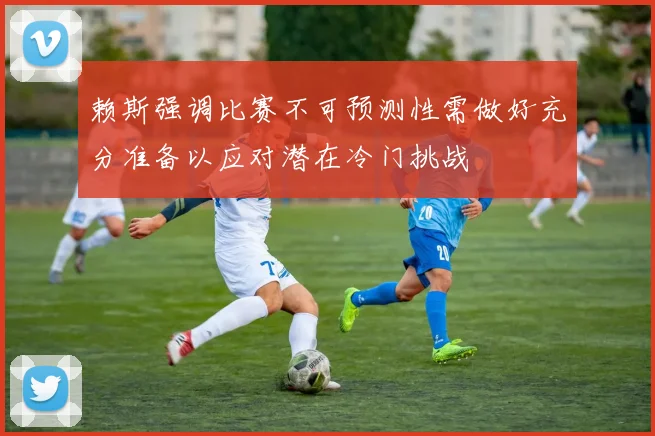 赖斯强调比赛不可预测性需做好充分准备以应对潜在冷门挑战