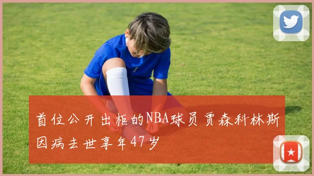 首位公开出柜的NBA球员贾森科林斯因病去世享年47岁