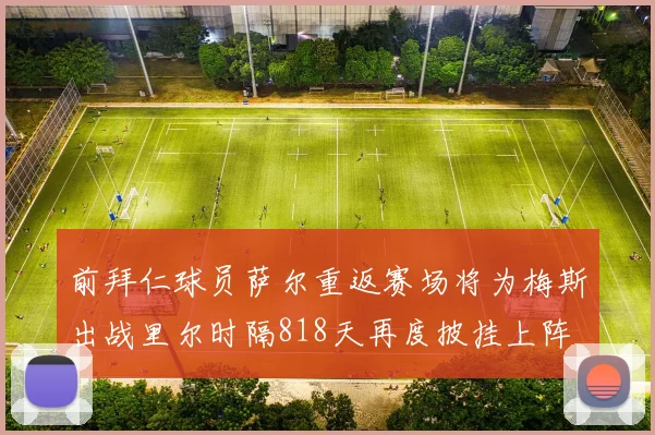 前拜仁球员萨尔重返赛场将为梅斯出战里尔时隔818天再度披挂上阵