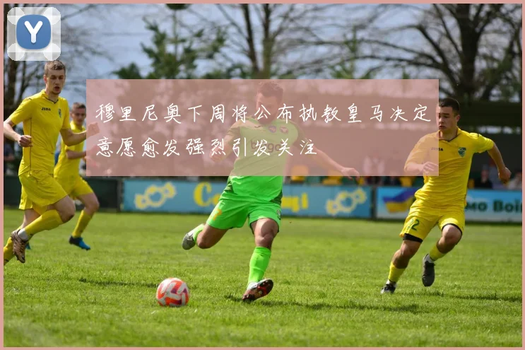 穆里尼奥下周将公布执教皇马决定意愿愈发强烈引发关注