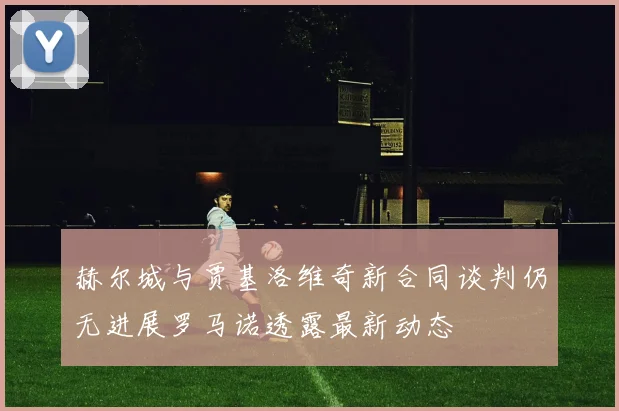 赫尔城与贾基洛维奇新合同谈判仍无进展罗马诺透露最新动态