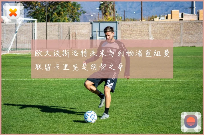 欧文谈斯洛特未来与利物浦重组曼联留卡里克是明智之举