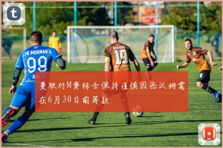 曼联对M费转会保持谨慎因西汉姆需在6月30日前筹款