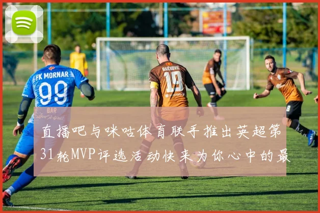 直播吧与咪咕体育联手推出英超第31轮MVP评选活动快来为你心中的最佳球员投票