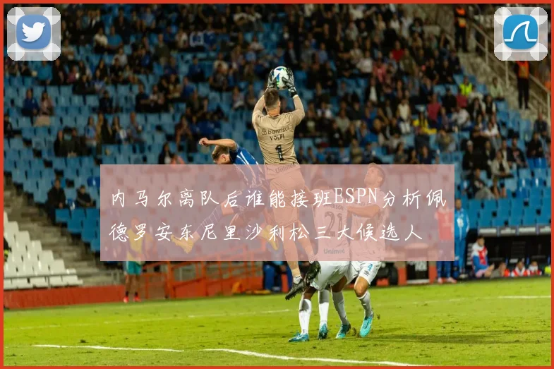 内马尔离队后谁能接班ESPN分析佩德罗安东尼里沙利松三大候选人