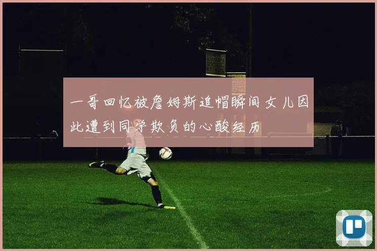 一哥回忆被詹姆斯追帽瞬间女儿因此遭到同学欺负的心酸经历