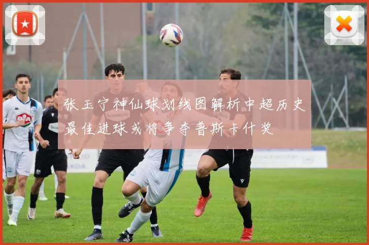 张玉宁神仙球划线图解析中超历史最佳进球或将争夺普斯卡什奖