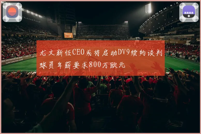 尤文新任CEO或将启动DV9续约谈判球员年薪要求800万欧元