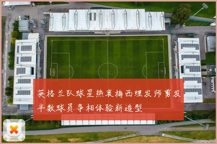 英格兰队球星热衷梅西理发师剪发半数球员争相体验新造型