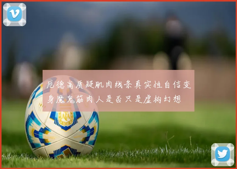 厄德高质疑肌肉线条真实性自信变身魔鬼筋肉人是否只是虚构幻想