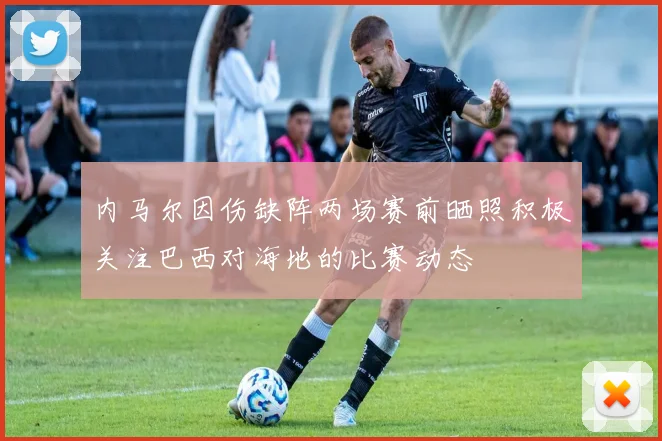 内马尔因伤缺阵两场赛前晒照积极关注巴西对海地的比赛动态