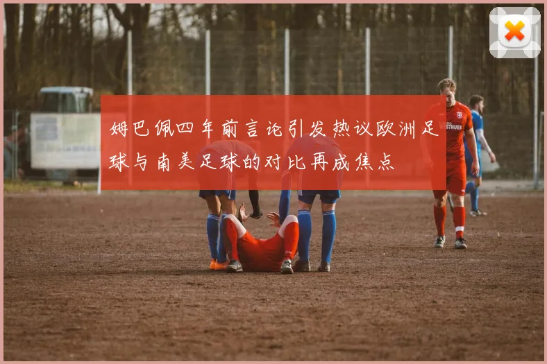 姆巴佩四年前言论引发热议欧洲足球与南美足球的对比再成焦点