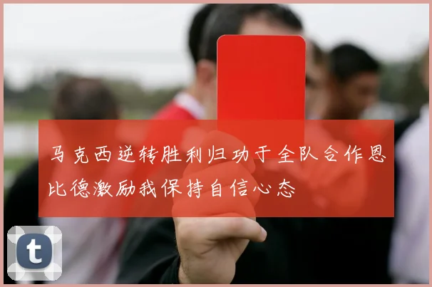 马克西逆转胜利归功于全队合作恩比德激励我保持自信心态