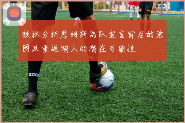 铁林分析詹姆斯离队宣言背后的意图及重返湖人的潜在可能性