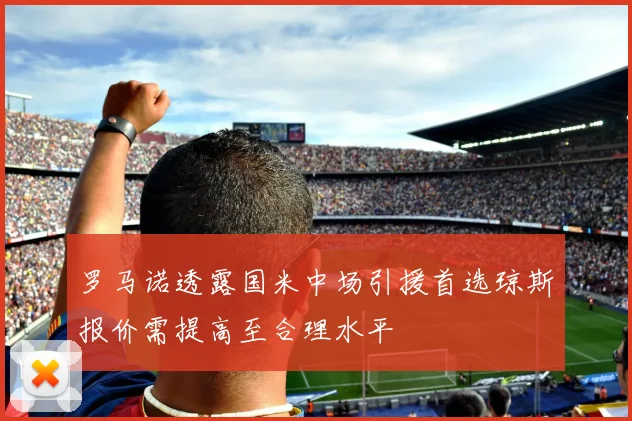 罗马诺透露国米中场引援首选琼斯报价需提高至合理水平