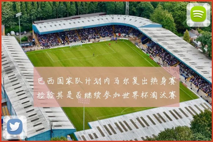 巴西国家队计划内马尔复出热身赛检验其是否继续参加世界杯淘汰赛