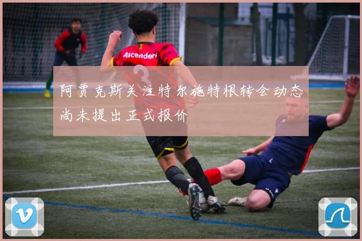 阿贾克斯关注特尔施特根转会动态尚未提出正式报价