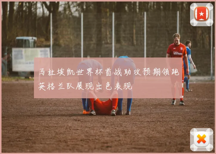马杜埃凯世界杯首战助攻预期领跑英格兰队展现出色表现