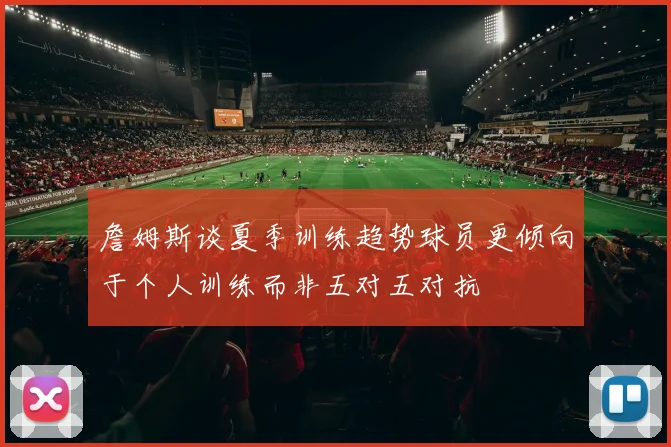 詹姆斯谈夏季训练趋势球员更倾向于个人训练而非五对五对抗