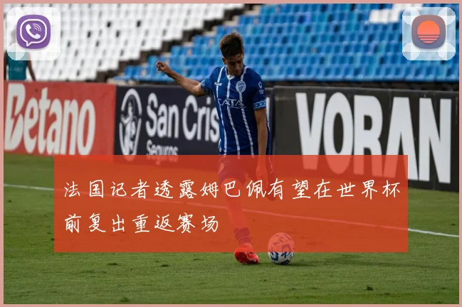 法国记者透露姆巴佩有望在世界杯前复出重返赛场
