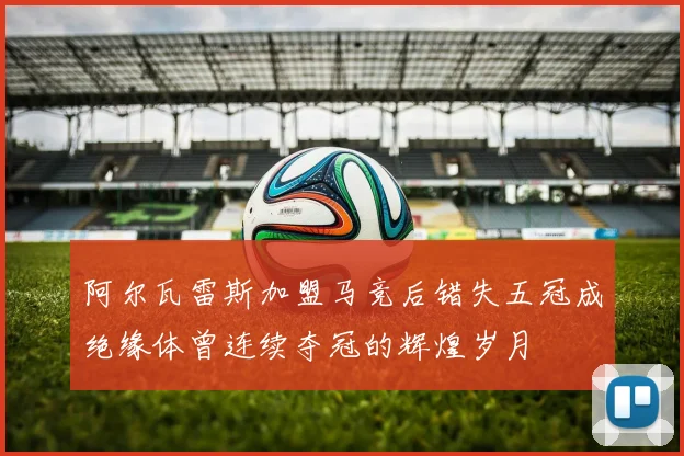 阿尔瓦雷斯加盟马竞后错失五冠成绝缘体曾连续夺冠的辉煌岁月